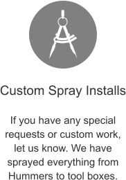 Custom Spray Installs  If you have any special requests or custom work, let us know. We have sprayed everything from Hummers to tool boxes.